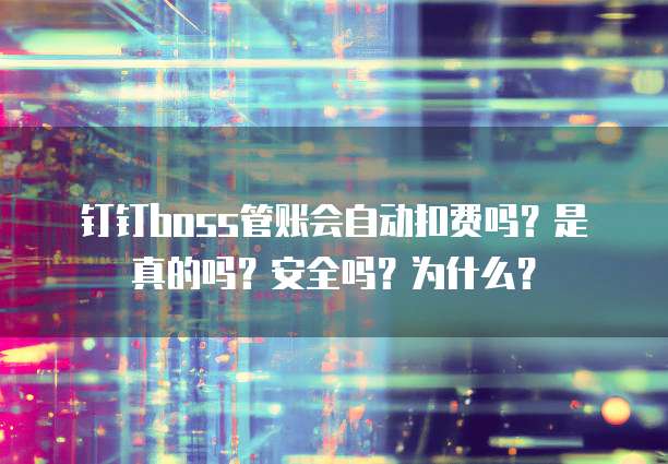 钉钉boss管账会自动扣费吗？是真的吗？安全吗？为什么？