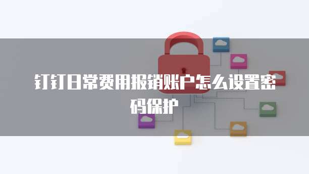 钉钉日常费用报销账户怎么设置密码保护