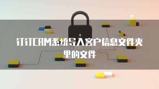 钉钉CRM系统导入客户信息文件夹里的文件