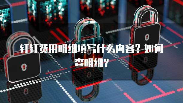 钉钉费用明细填写什么内容？如何查明细？
