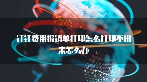 钉钉费用报销单打印怎么打印不出来怎么办