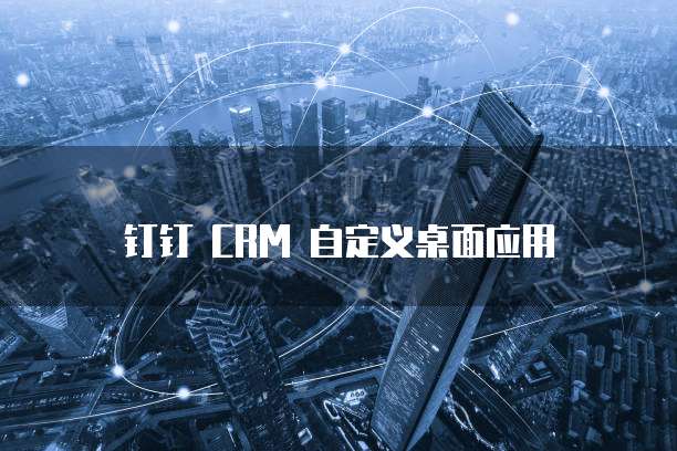 钉钉 CRM 自定义桌面应用