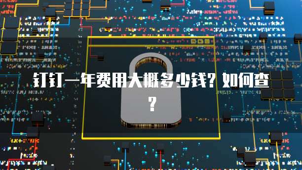 钉钉一年费用大概多少钱？如何查？