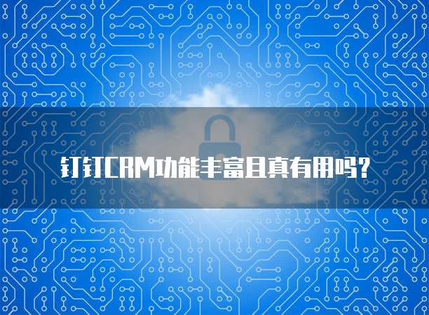 钉钉CRM功能丰富且真有用吗?