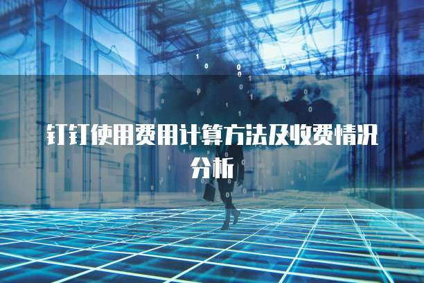 钉钉使用费用计算方法及收费情况分析