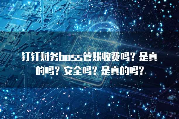 钉钉财务boss管账收费吗?是真的吗?安全吗?是真的吗?