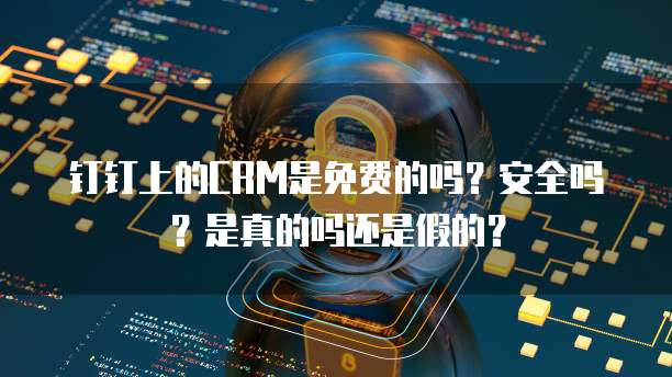 钉钉上的CRM是免费的吗?安全吗?是真的吗还是假的?