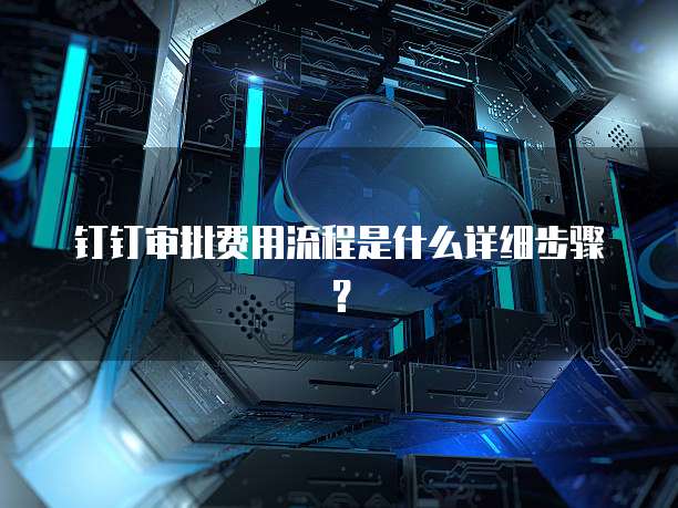 钉钉审批费用流程是什么详细步骤？