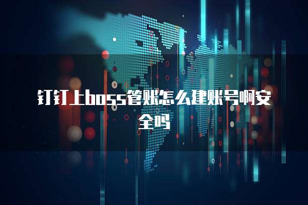 钉钉上boss管账怎么建账号啊安全吗
