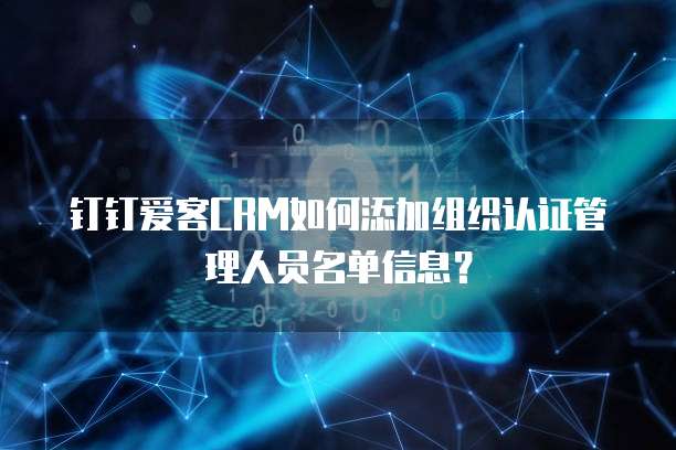 钉钉爱客CRM如何添加组织认证管理人员名单信息？