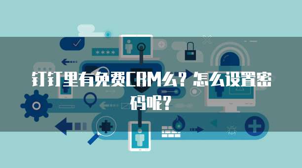 钉钉里有免费CRM么？怎么设置密码呢？