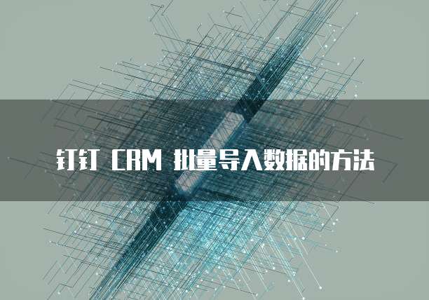 钉钉 CRM 批量导入数据的方法