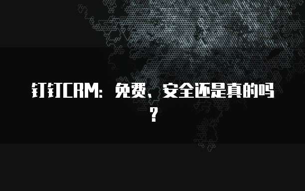 钉钉CRM:免费、安全还是真的吗?