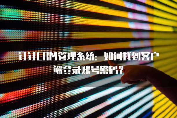 钉钉CRM管理系统:如何找到客户端登录账号密码?