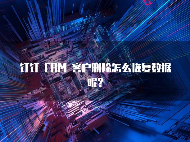 钉钉 CRM 客户删除怎么恢复数据呢？