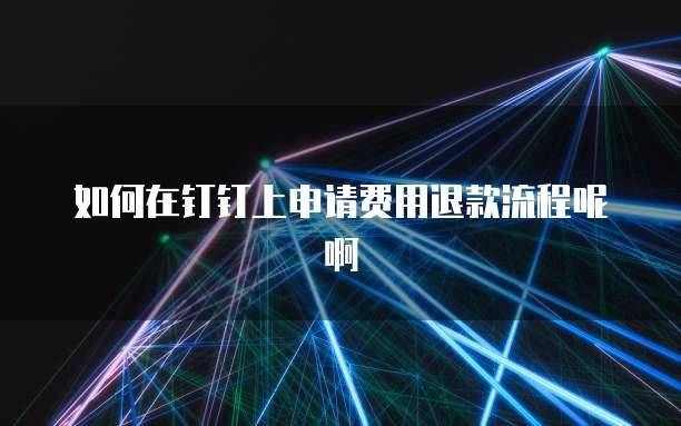如何在钉钉上申请费用退款流程呢啊
