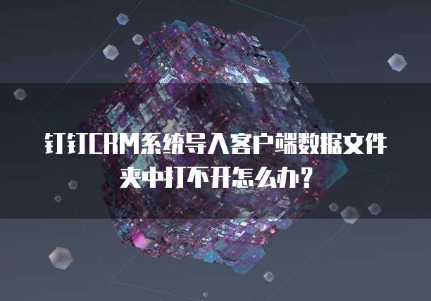 钉钉CRM系统导入客户端数据文件夹中打不开怎么办？