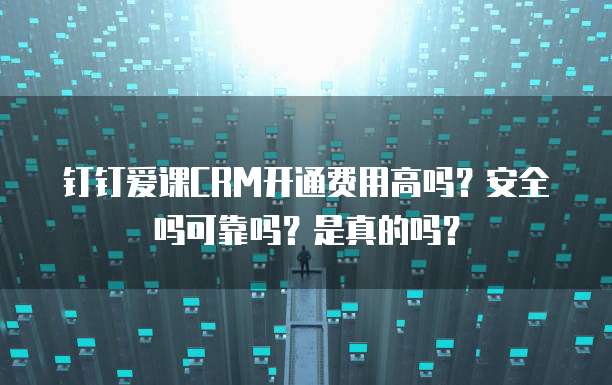 钉钉爱课CRM开通费用高吗?安全吗可靠吗?是真的吗?