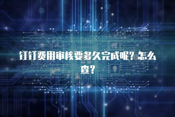 钉钉费用审核要多久完成呢?怎么查?