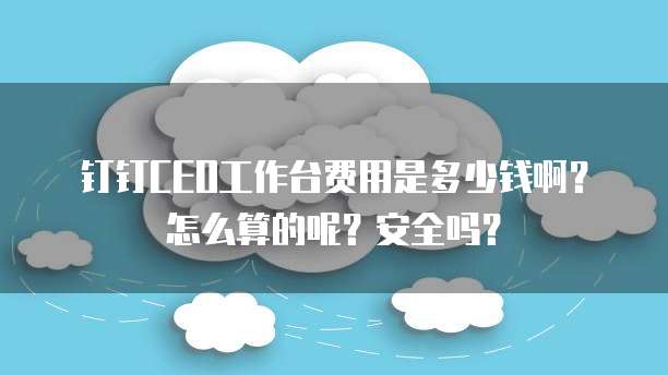 钉钉CEO工作台费用是多少钱啊?怎么算的呢?安全吗?