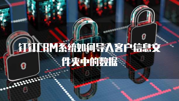 钉钉CRM系统如何导入客户信息文件夹中的数据