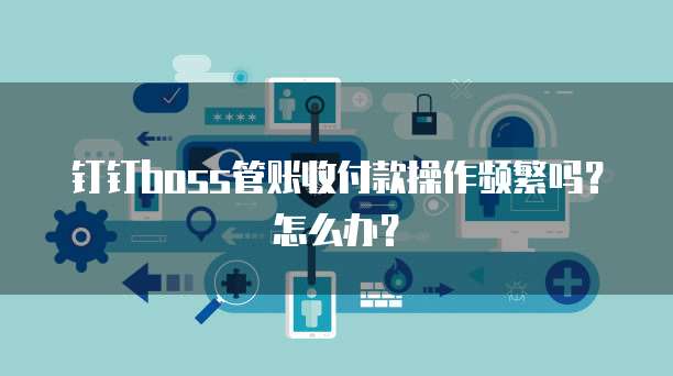 钉钉boss管账收付款操作频繁吗?怎么办?