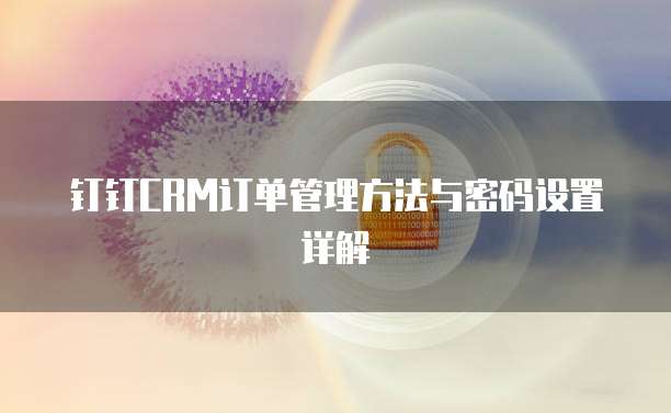 钉钉CRM订单管理方法与密码设置详解