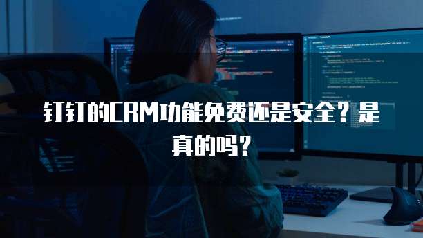 钉钉的CRM功能免费还是安全?是真的吗?