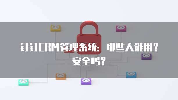 钉钉CRM管理系统:哪些人能用?安全吗?