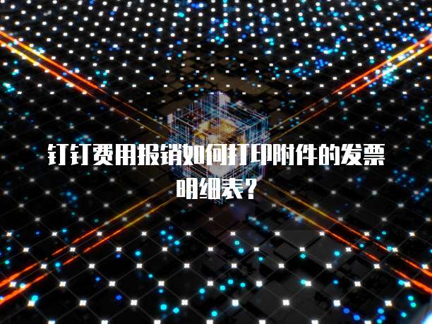 钉钉费用报销如何打印附件的发票明细表?