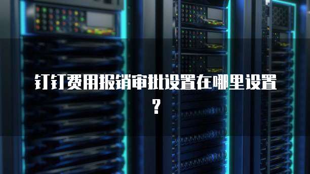钉钉费用报销审批设置在哪里设置?