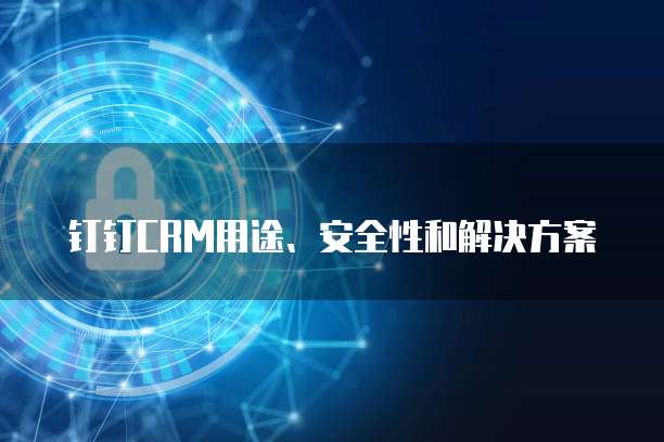 钉钉CRM用途、安全性和解决方案