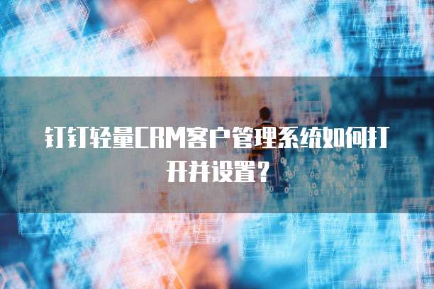 钉钉轻量CRM客户管理系统如何打开并设置?