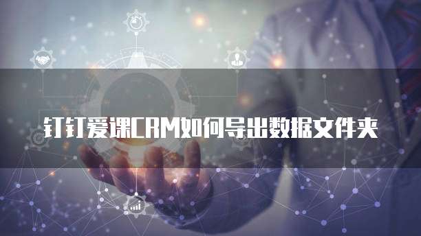 钉钉爱课CRM如何导出数据文件夹