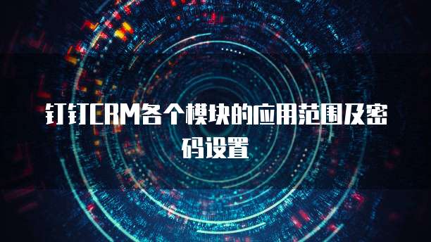钉钉CRM各个模块的应用范围及密码设置