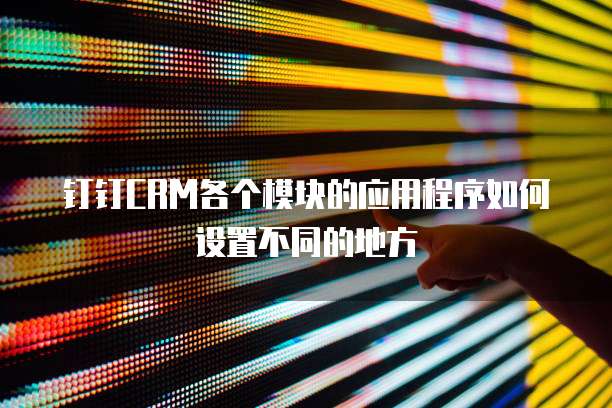 钉钉CRM各个模块的应用程序如何设置不同的地方