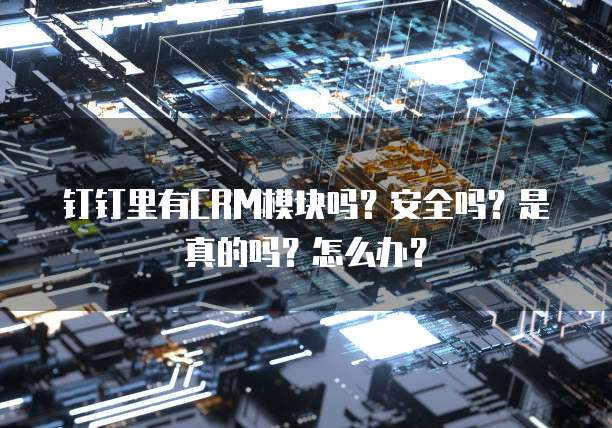 钉钉里有CRM模块吗？安全吗？是真的吗？怎么办？