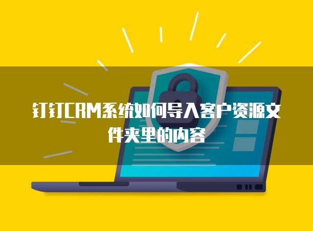 钉钉CRM系统如何导入客户资源文件夹里的内容