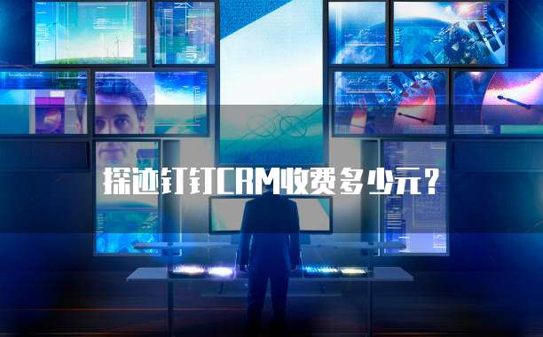 探迹钉钉CRM收费多少元?