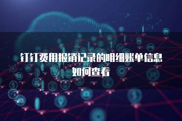 钉钉费用报销记录的明细账单信息如何查看