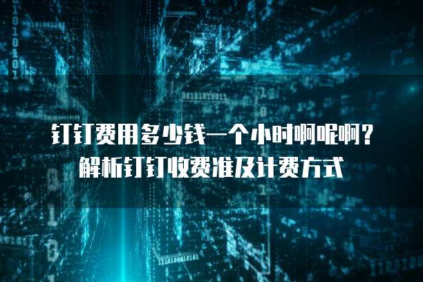 钉钉费用多少钱一个小时啊呢啊?解析钉钉收费准及计费方式