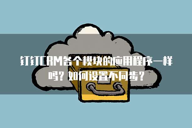 钉钉CRM各个模块的应用程序一样吗?如何设置不同步?