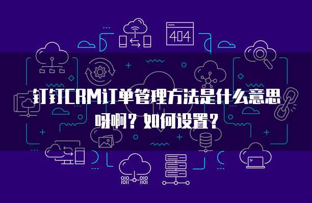 钉钉CRM订单管理方法是什么意思呀啊?如何设置?