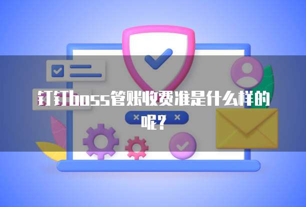 钉钉boss管账收费准是什么样的呢?