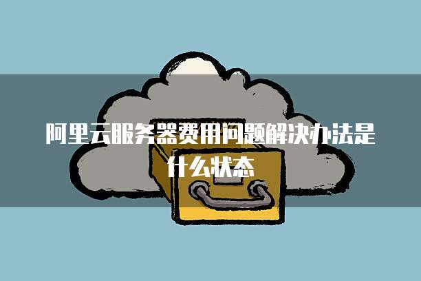阿里云服务器费用问题解决办法是什么状态