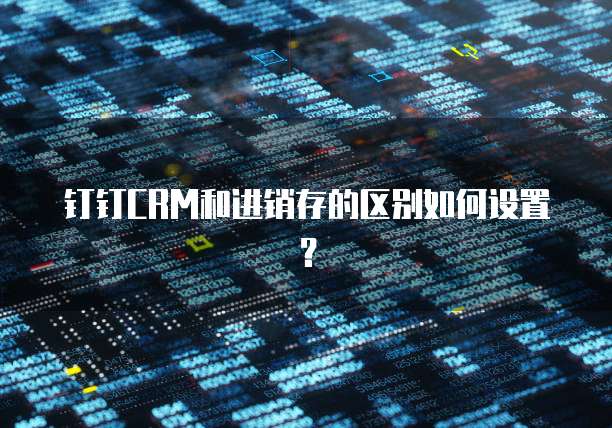 钉钉CRM和进销存的区别如何设置?