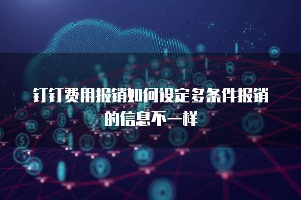 钉钉费用报销如何设定多条件报销的信息不一样