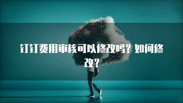 钉钉费用审核可以修改吗？如何修改？