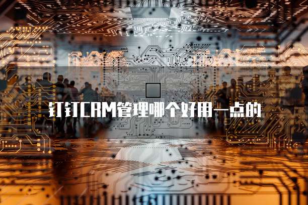 钉钉CRM管理哪个好用一点的