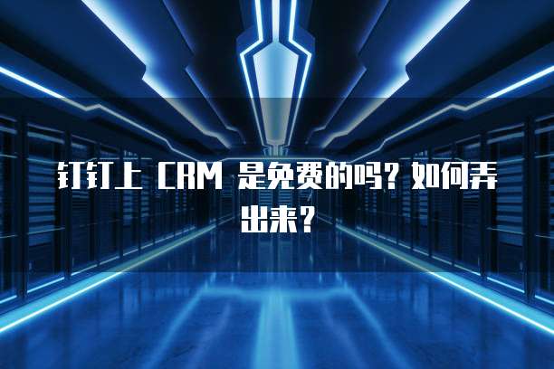 钉钉上 CRM 是免费的吗?如何弄出来?